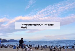 2024欧洲杯小组表演,2024年欧洲杯举办地