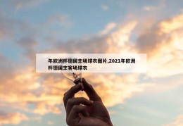 年欧洲杯德国主场球衣图片,2021年欧洲杯德国主客场球衣