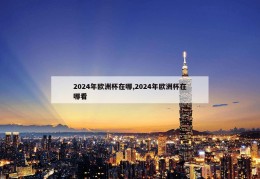 2024年欧洲杯在哪,2024年欧洲杯在哪看