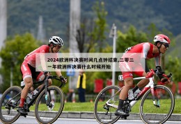 2024欧洲杯决赛时间几点钟结束,二零二一年欧洲杯决赛什么时候开始