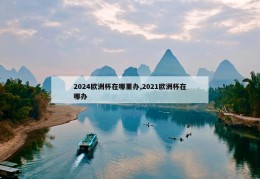 2024欧洲杯在哪里办,2021欧洲杯在哪办