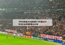 今年为啥是2024欧洲杯,今年是2021年为什么欧洲杯是2020年