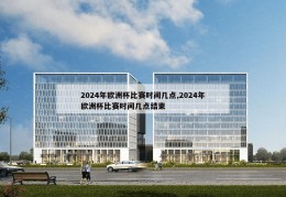 2024年欧洲杯比赛时间几点,2024年欧洲杯比赛时间几点结束