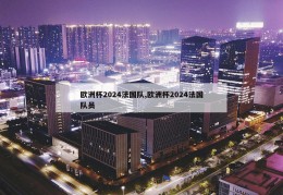 欧洲杯2024法国队,欧洲杯2024法国队员