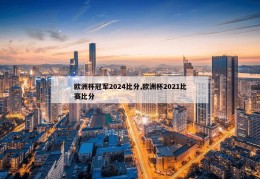 欧洲杯冠军2024比分,欧洲杯2021比赛比分