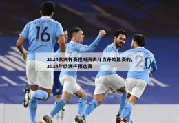 2024欧洲杯赛程时间表几点开始比赛的,2024年欧洲杯预选赛