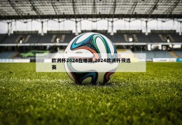 欧洲杯2024在哪踢,2024欧洲杯预选赛