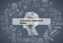 nba选秀2022,nba选秀2022年选秀顺位