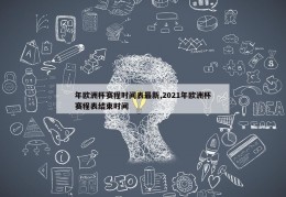 年欧洲杯赛程时间表最新,2021年欧洲杯赛程表结束时间