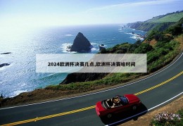 2024欧洲杯决赛几点,欧洲杯决赛啥时间